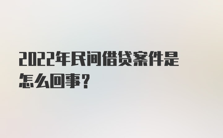 2022年民间借贷案件是怎么回事？