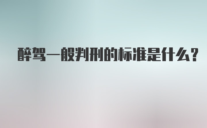 醉驾一般判刑的标准是什么?