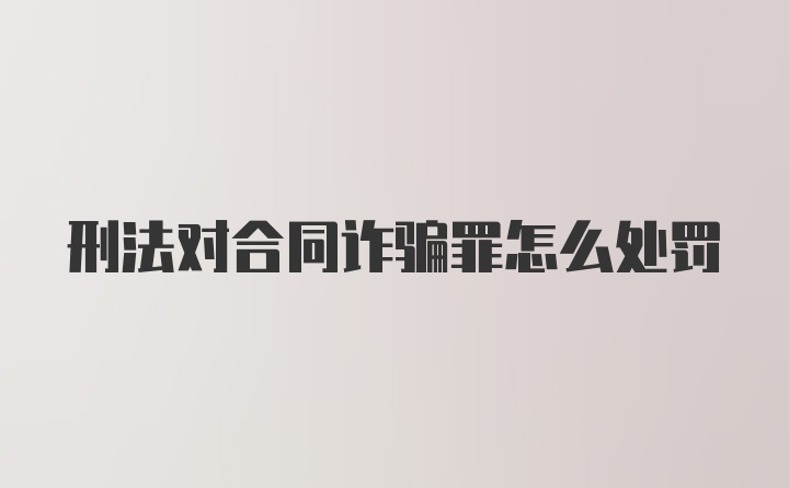 刑法对合同诈骗罪怎么处罚