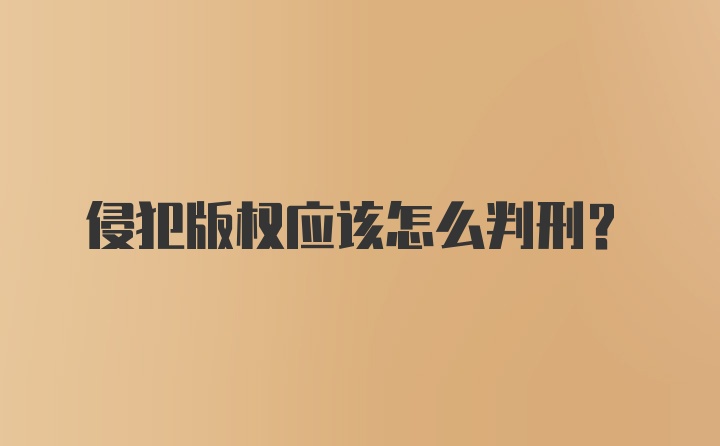 侵犯版权应该怎么判刑？