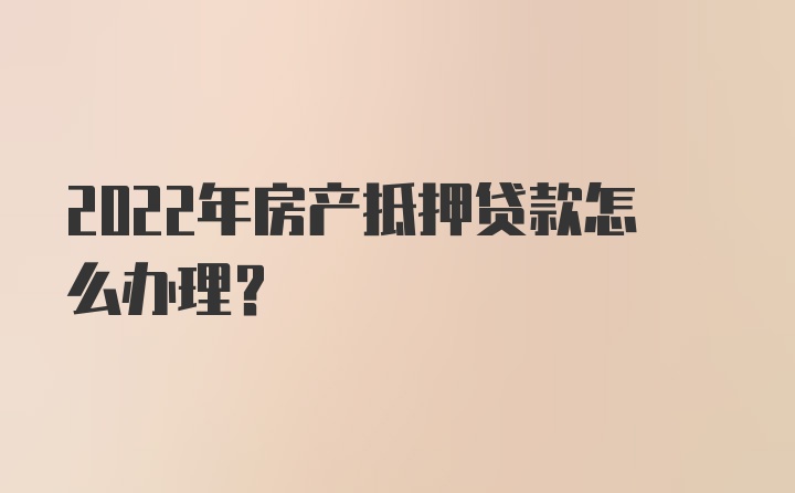 2022年房产抵押贷款怎么办理？