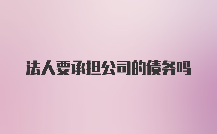 法人要承担公司的债务吗