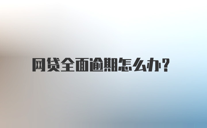 网贷全面逾期怎么办？