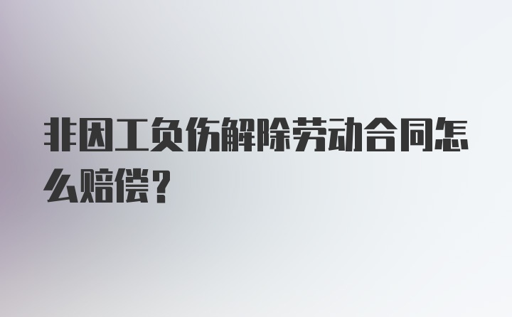 非因工负伤解除劳动合同怎么赔偿？