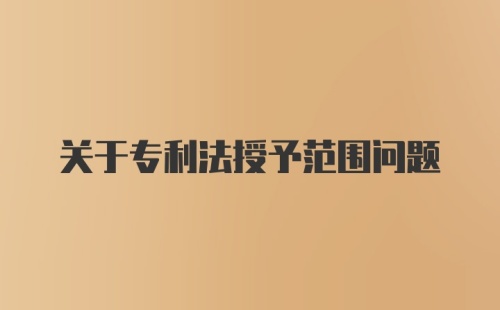 关于专利法授予范围问题