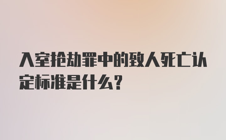 入室抢劫罪中的致人死亡认定标准是什么?