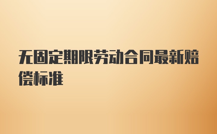 无固定期限劳动合同最新赔偿标准