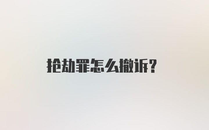 抢劫罪怎么撤诉？