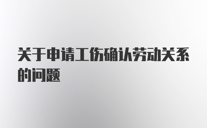 关于申请工伤确认劳动关系的问题