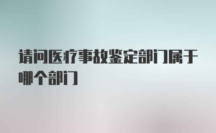 请问医疗事故鉴定部门属于哪个部门