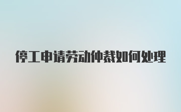 停工申请劳动仲裁如何处理