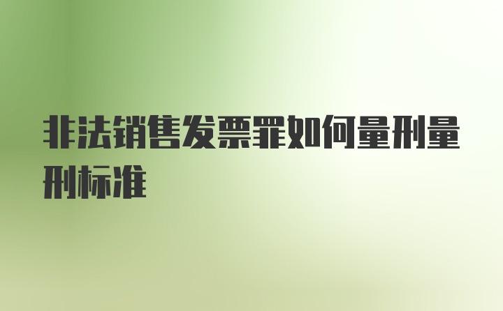 非法销售发票罪如何量刑量刑标准