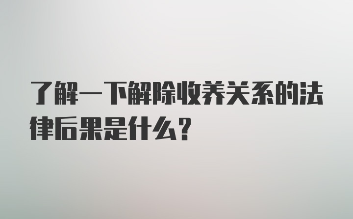 了解一下解除收养关系的法律后果是什么？