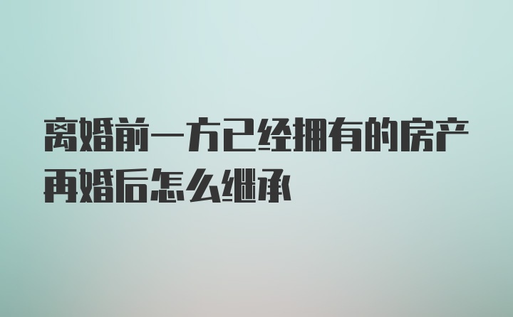 离婚前一方已经拥有的房产再婚后怎么继承