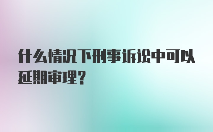 什么情况下刑事诉讼中可以延期审理?