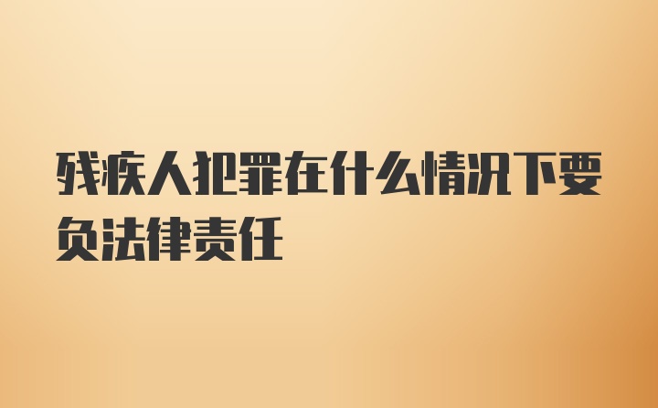 残疾人犯罪在什么情况下要负法律责任