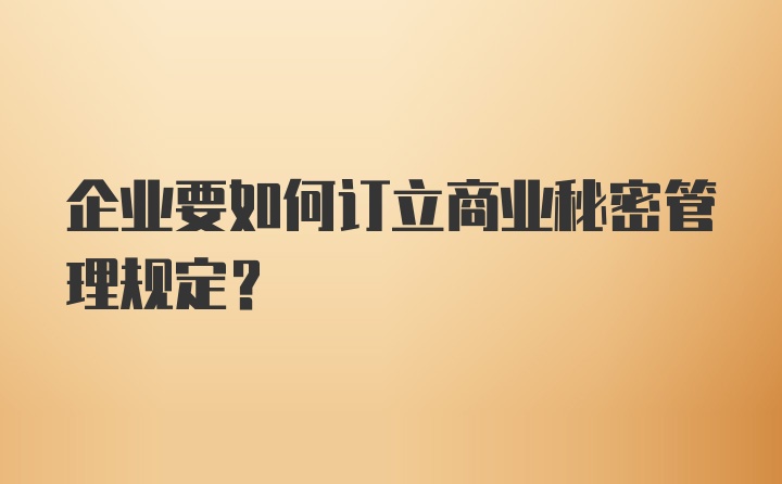 企业要如何订立商业秘密管理规定？