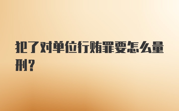 犯了对单位行贿罪要怎么量刑？