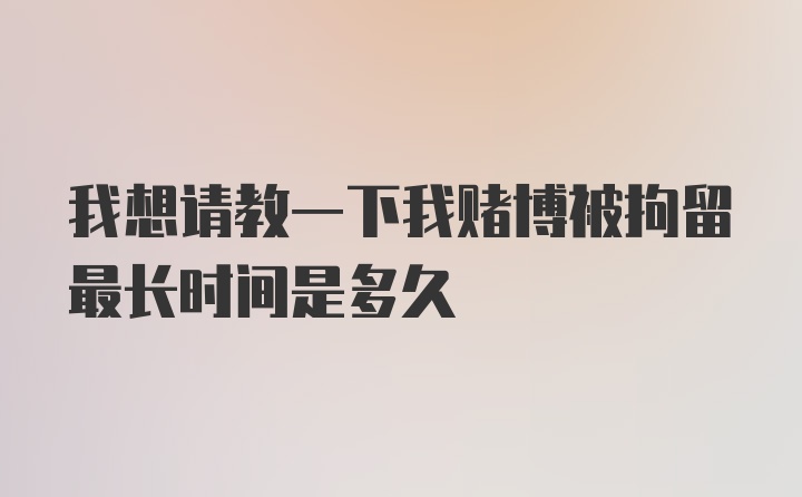 我想请教一下我赌博被拘留最长时间是多久