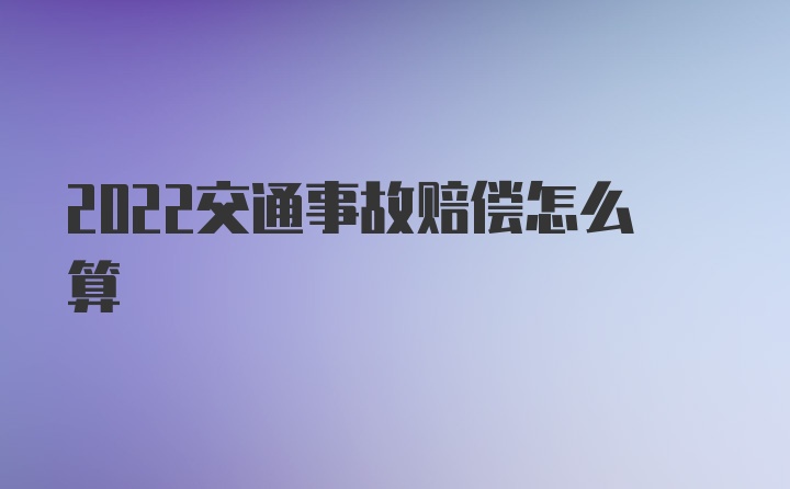 2022交通事故赔偿怎么算