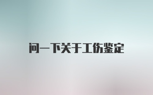 问一下关于工伤鉴定