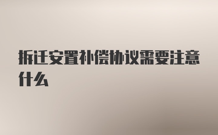 拆迁安置补偿协议需要注意什么