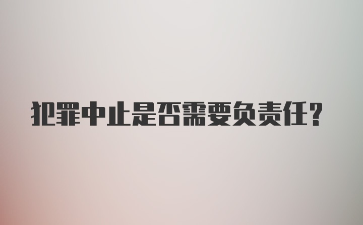 犯罪中止是否需要负责任？