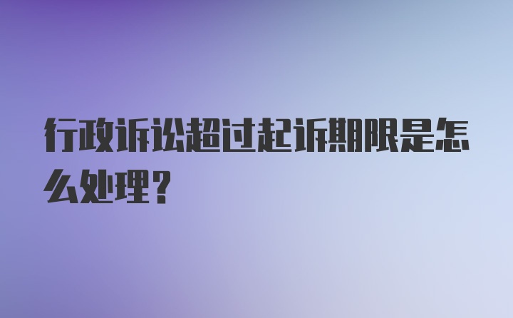 行政诉讼超过起诉期限是怎么处理？