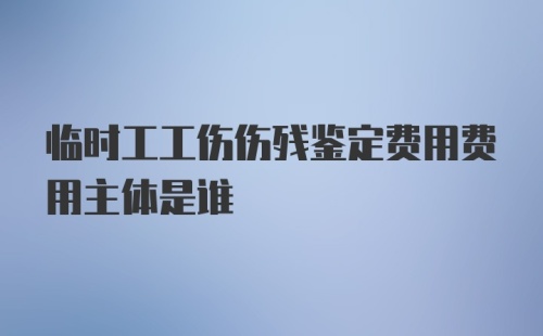 临时工工伤伤残鉴定费用费用主体是谁