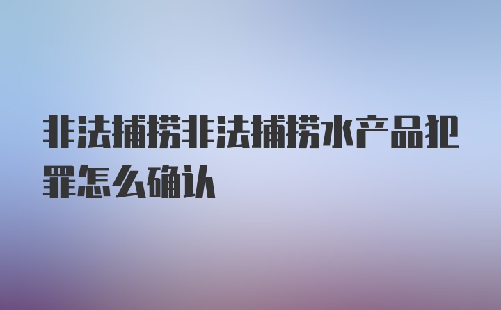 非法捕捞非法捕捞水产品犯罪怎么确认