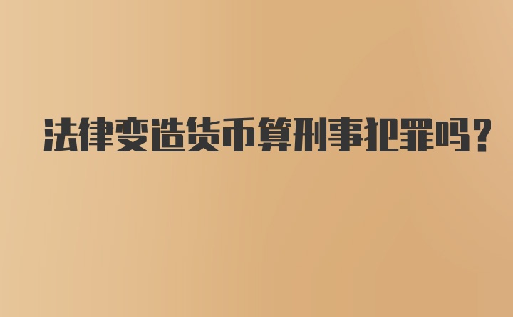 法律变造货币算刑事犯罪吗？