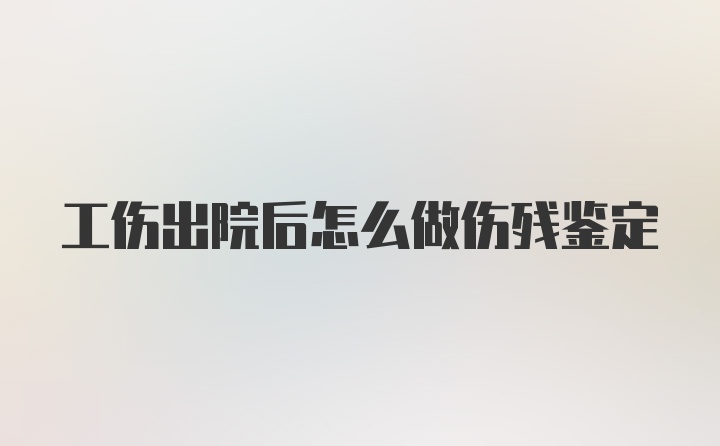 工伤出院后怎么做伤残鉴定