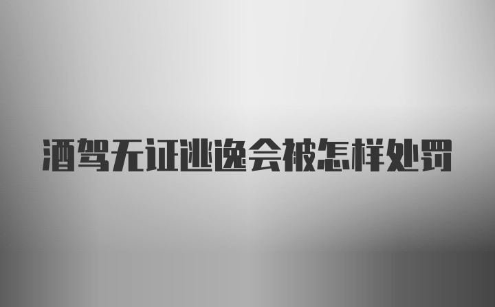 酒驾无证逃逸会被怎样处罚