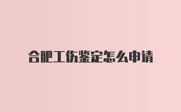 合肥工伤鉴定怎么申请