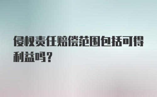 侵权责任赔偿范围包括可得利益吗？