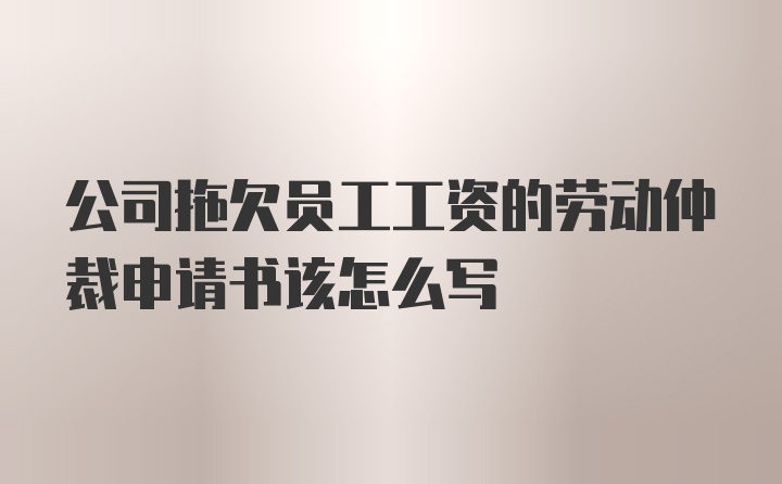 公司拖欠员工工资的劳动仲裁申请书该怎么写