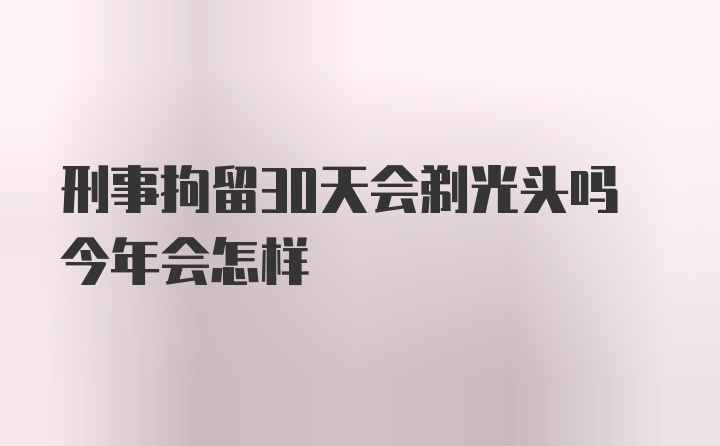 刑事拘留30天会剃光头吗今年会怎样