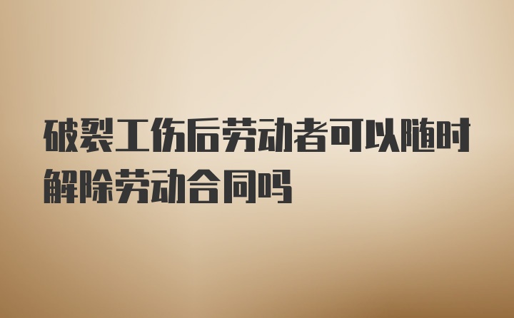 破裂工伤后劳动者可以随时解除劳动合同吗