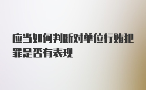 应当如何判断对单位行贿犯罪是否有表现