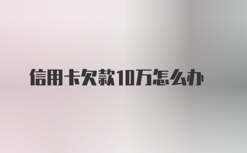 信用卡欠款10万怎么办