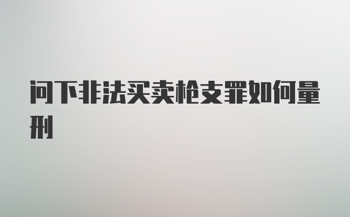 问下非法买卖枪支罪如何量刑