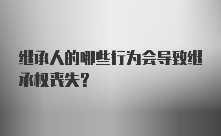 继承人的哪些行为会导致继承权丧失?