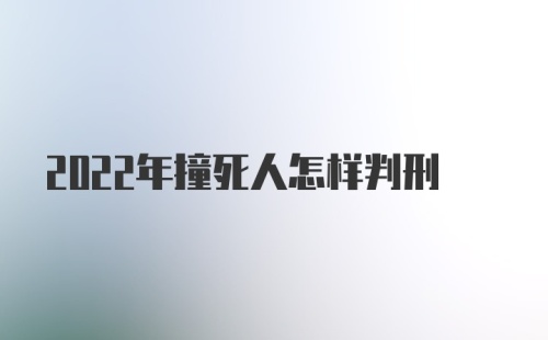 2022年撞死人怎样判刑