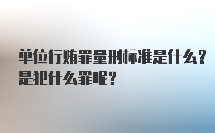 单位行贿罪量刑标准是什么？是犯什么罪呢？