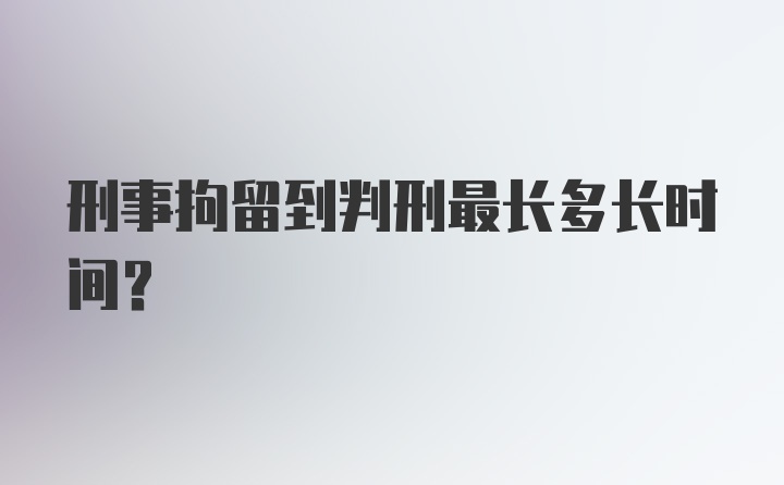 刑事拘留到判刑最长多长时间？