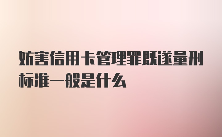 妨害信用卡管理罪既遂量刑标准一般是什么