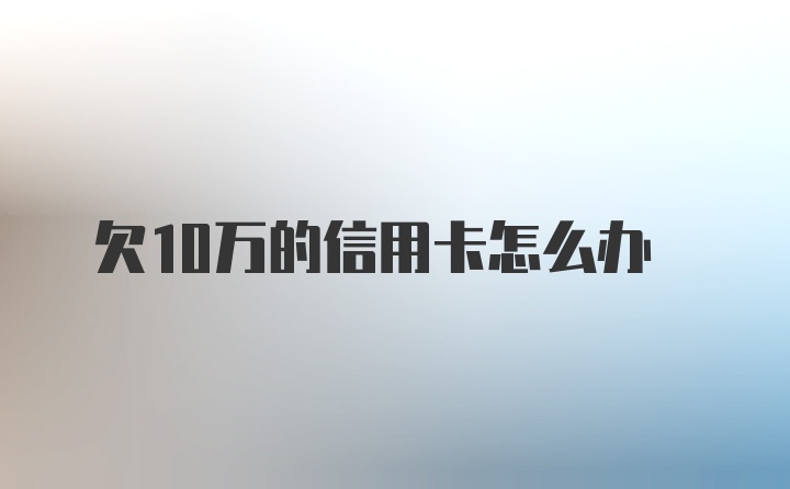 欠10万的信用卡怎么办