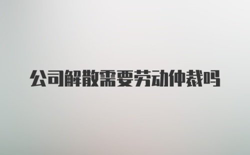 公司解散需要劳动仲裁吗