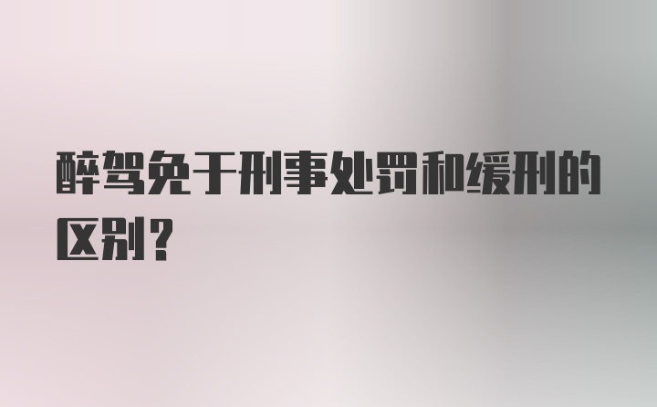 醉驾免于刑事处罚和缓刑的区别？