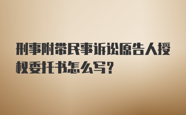 刑事附带民事诉讼原告人授权委托书怎么写？